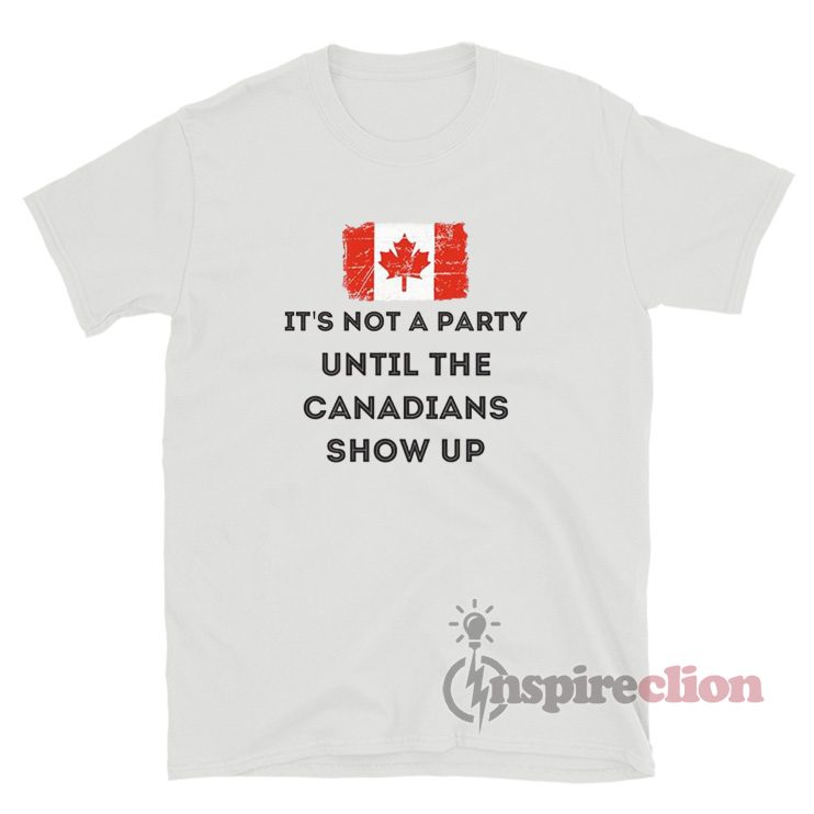 It's Not A Party Until The Canadians Show Up T-Shirt