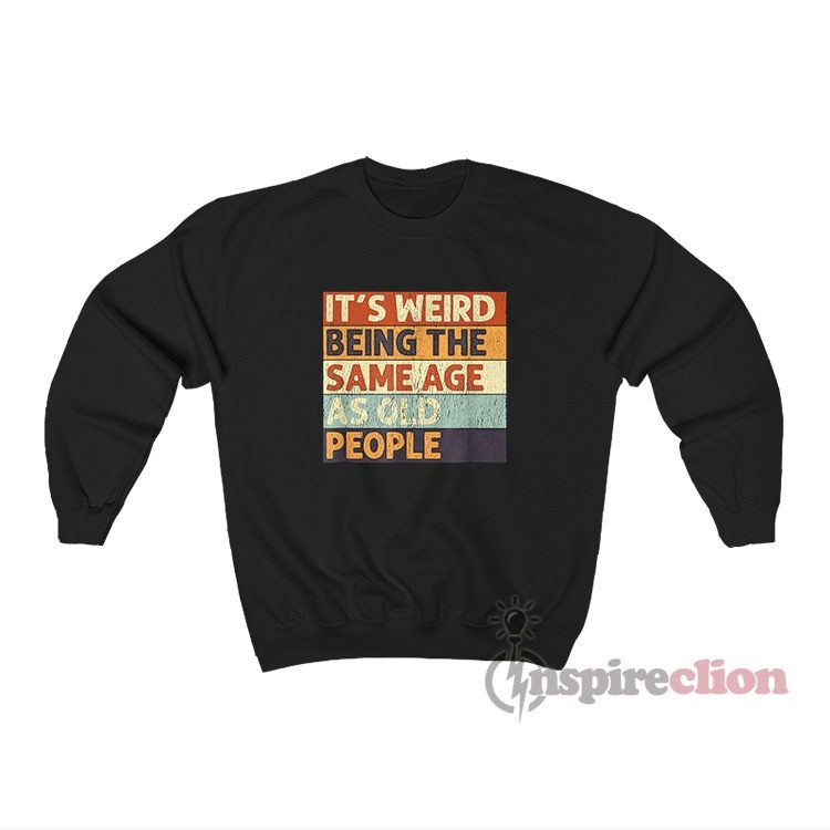 It's Weird Being The Same Age As Old People Sweatshirt