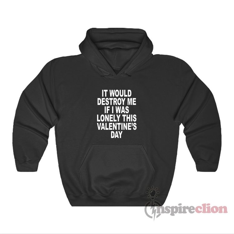 It Would Destroy Me If I Was Lonely This Valentine's Day Hoodie