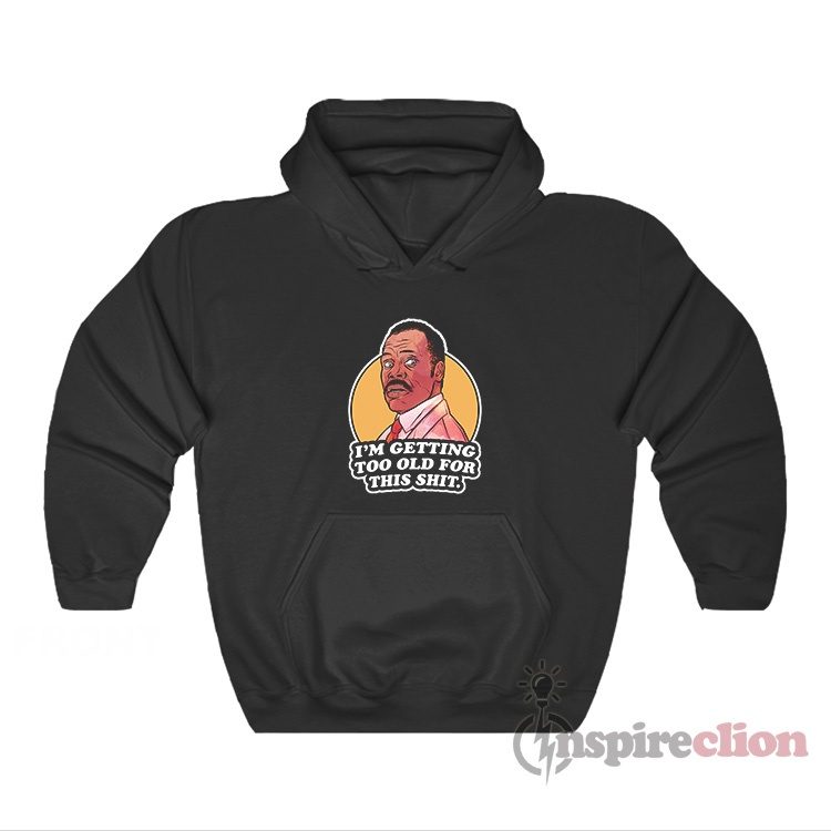 I’m Getting Too Old For This Shit Roger Murtaugh Hoodie