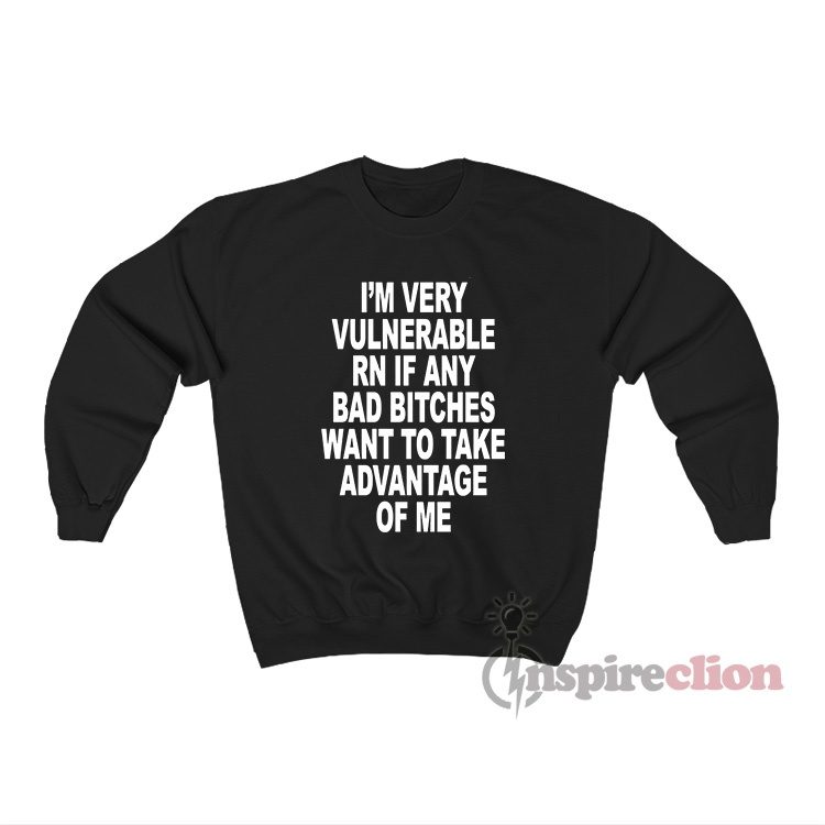 I’m Very Vulnerable Rn If Any Bad Bitches Want To Take Advantage Of Me Sweatshirt