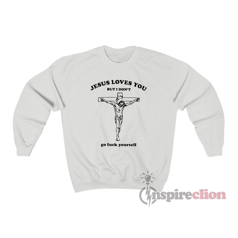 Jesus Loves You But I Don't Go fuck Yourself Sweatshirt