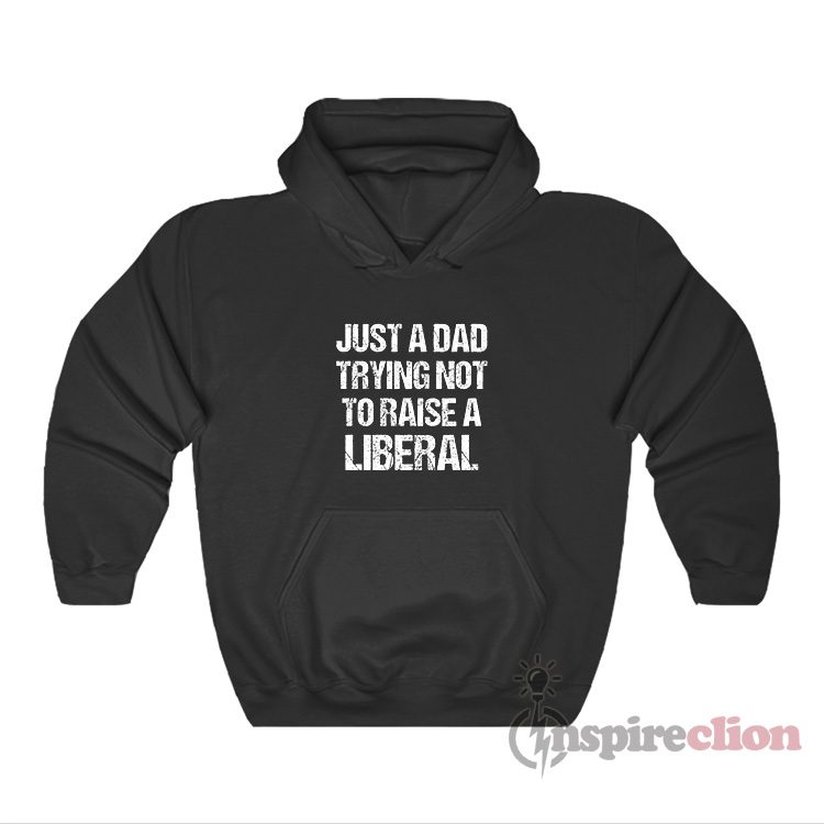 Just A Dad Trying Not To Raise A Liberal Hoodie
