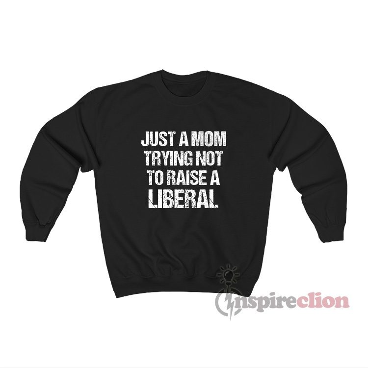 Just A Mom Trying Not To Raise A Liberal Sweatshirt