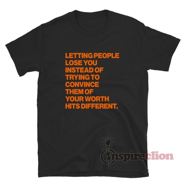 Letting People Lose You Instead Of Trying To Convince T-Shirt