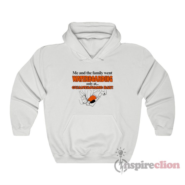 Me And The Family Went Waterboarding Only At Guantanamo Bay Hoodie