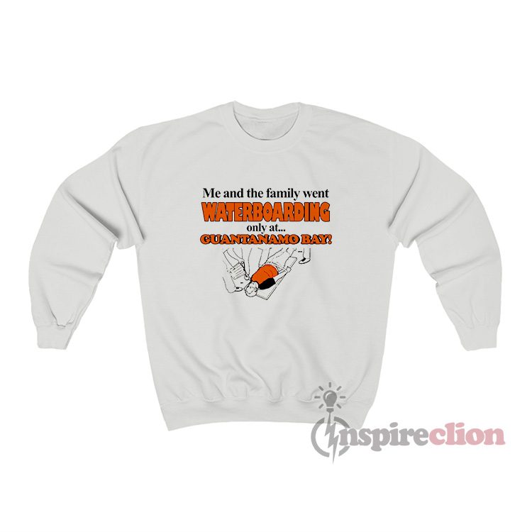 Me And The Family Went Waterboarding Only At Guantanamo Sweatshirt