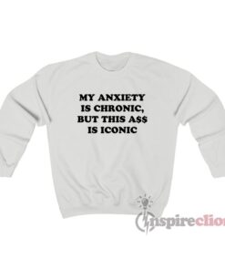My Anxiety Is Chronic But This Ass Is Iconic Sweatshirt