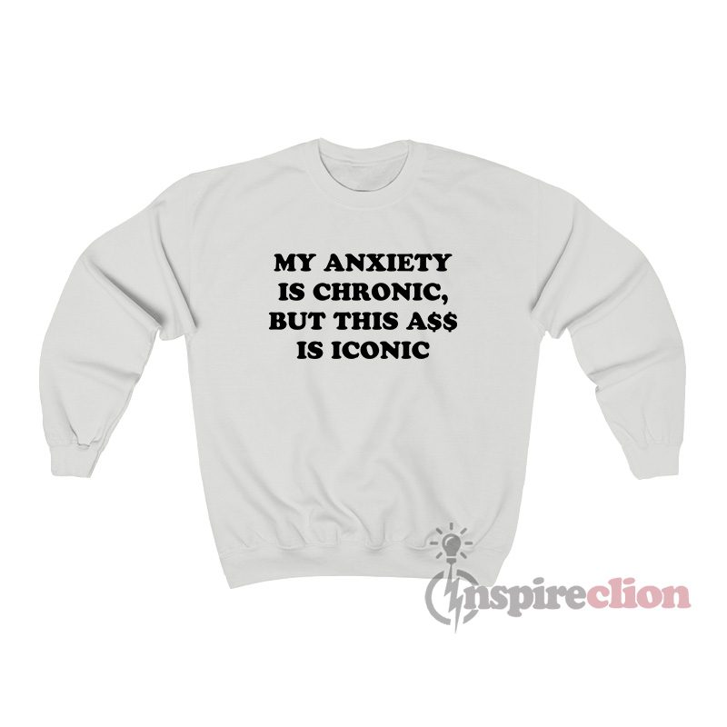 My Anxiety Is Chronic But This Ass Is Iconic Sweatshirt