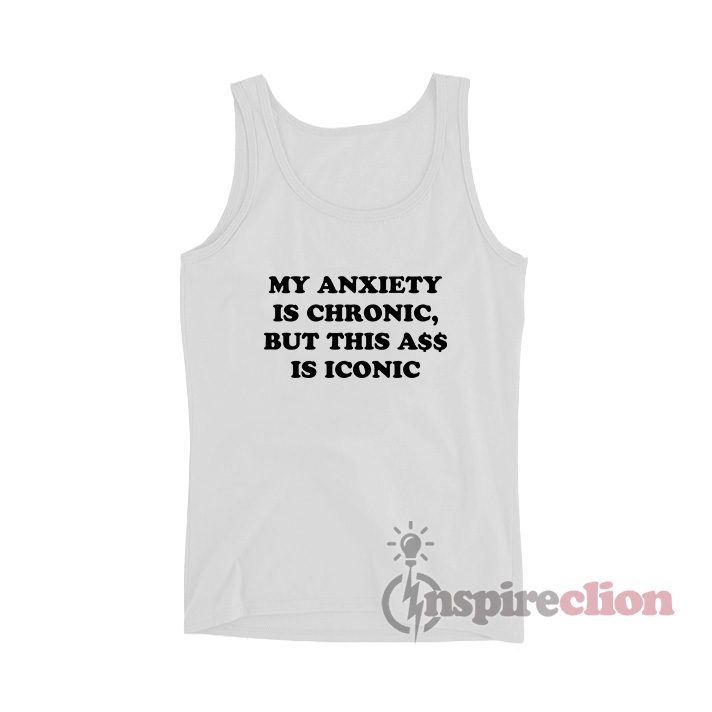 My Anxiety Is Chronic But This Ass Is Iconic Tank Top