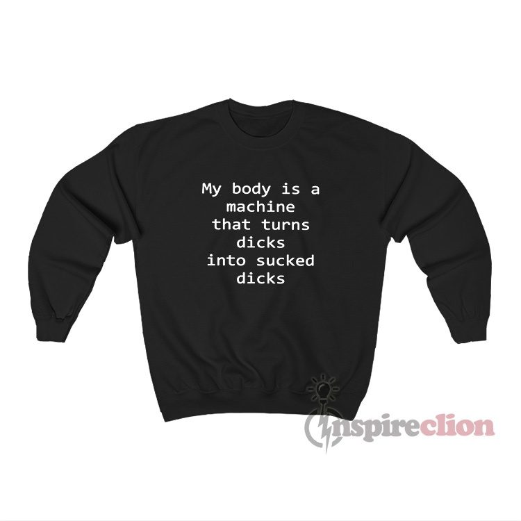 My Body Is A Machine That Turns Dicks Into Sucked Dicks Sweatshirt