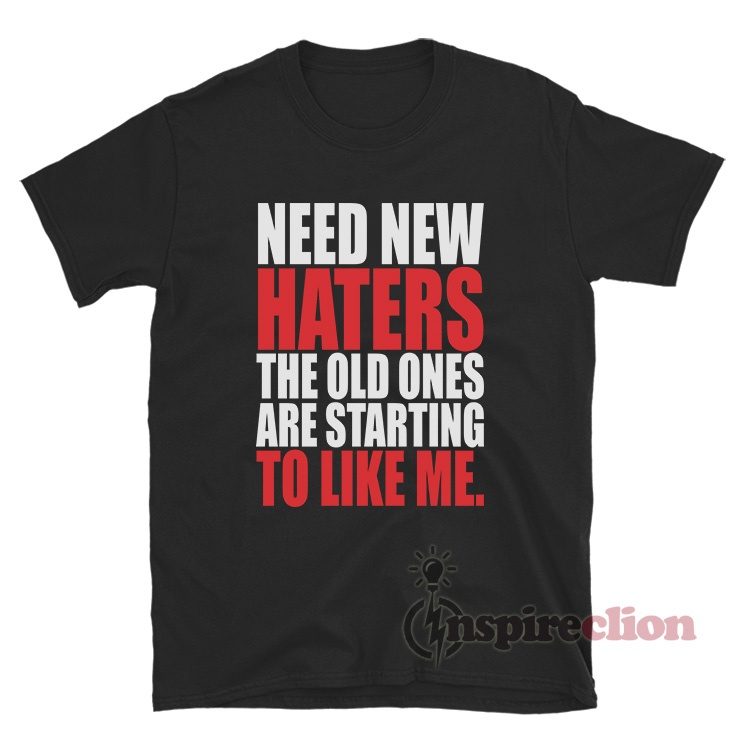Need New Haters The Old Ones Are Starting To Like Me T-Shirt