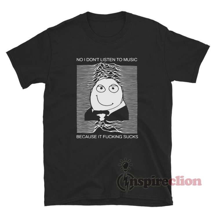 No I Don't Listen To Music Because It Fucking Sucks T-Shirt