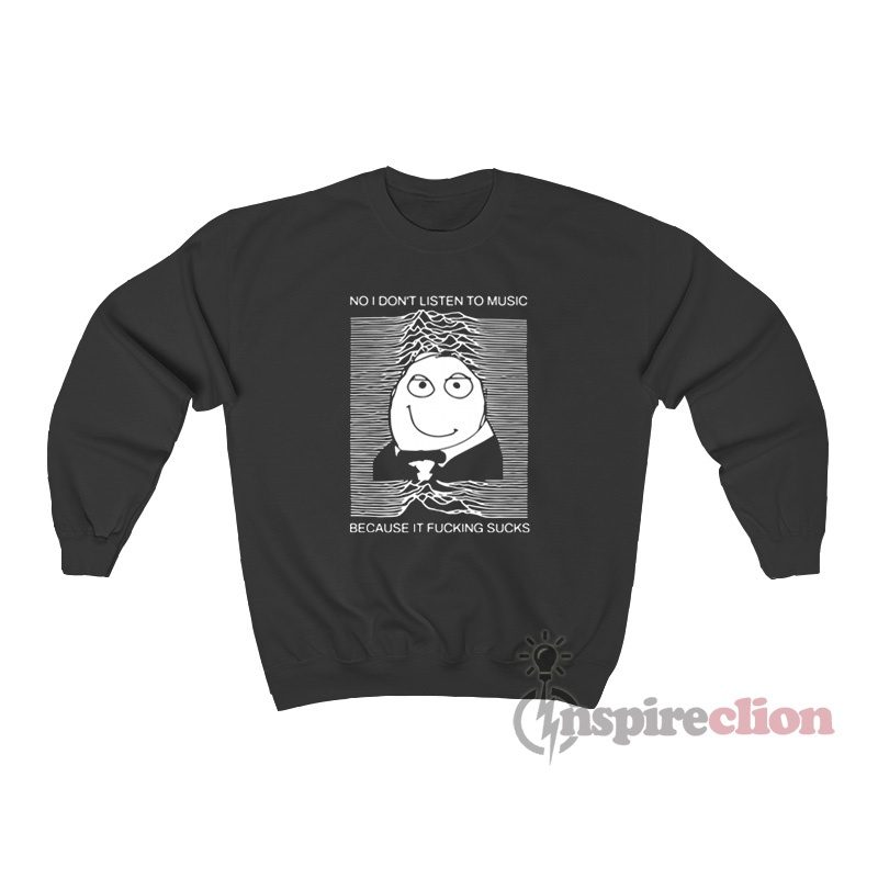 No I Don’t Listen To Music Because It Fucking Sucks Sweatshirt