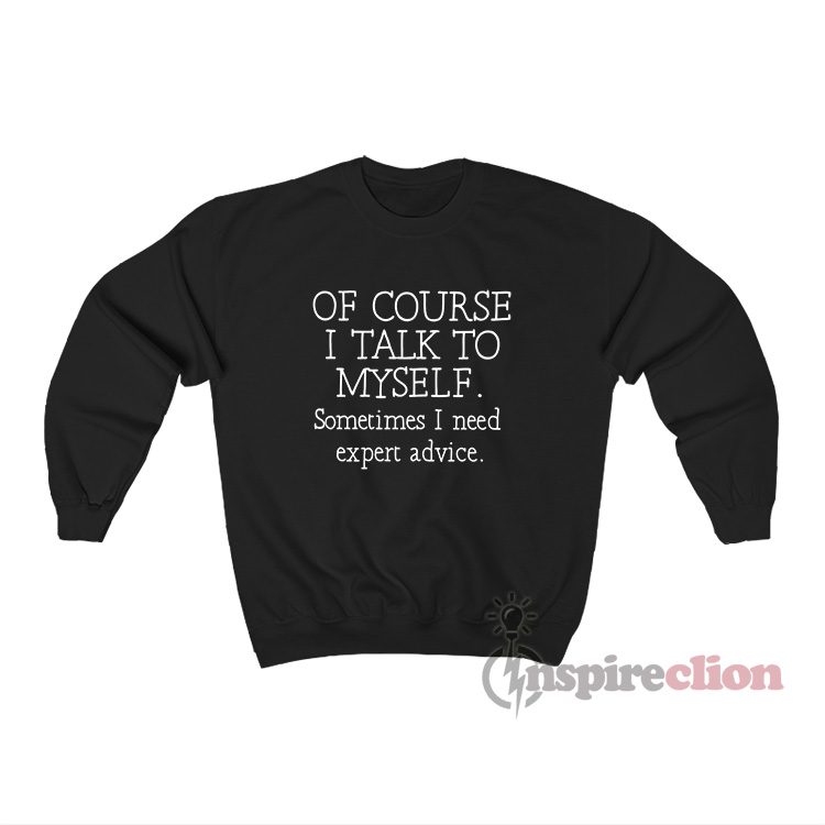 Of Course I Talk To Myself Sometimes I Need Expert Advice Sweatshirt