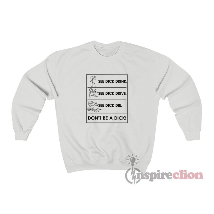 See Dick Drink See Dick Drive See Dick Die Don't Be A Dick Sweatshirt