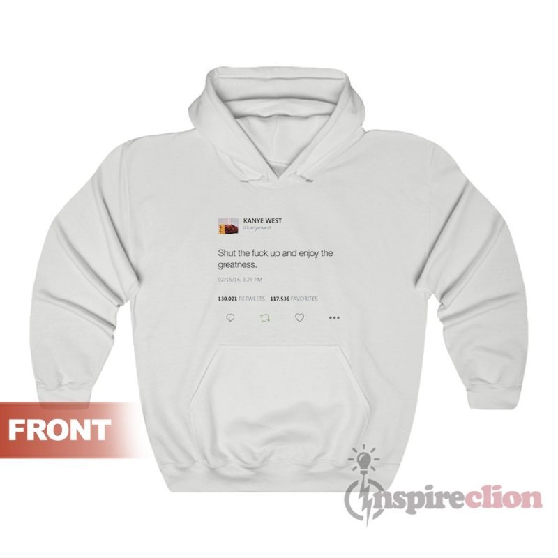 Shut The Fuck Up And Enjoy The Greatness - Kanye West Tweet Hoodie