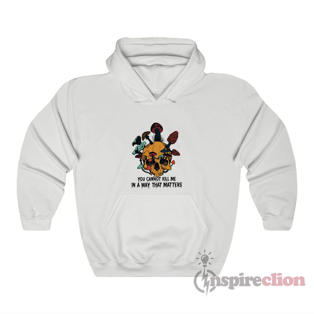 Skull Mushroom You Cannot Kill Me In A Way That Matters Hoodie