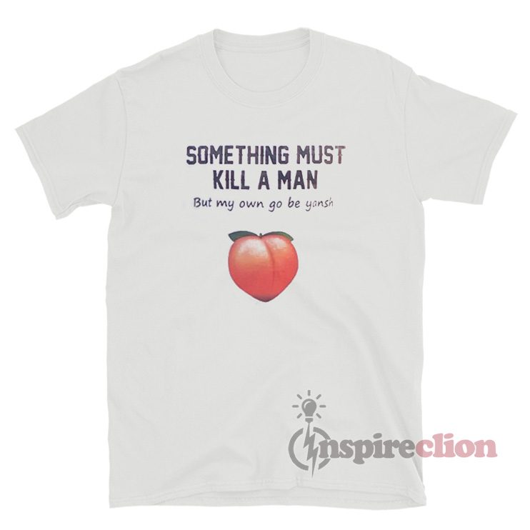 Something Must Kill A Man But My Own Go Be Yansh T-Shirt
