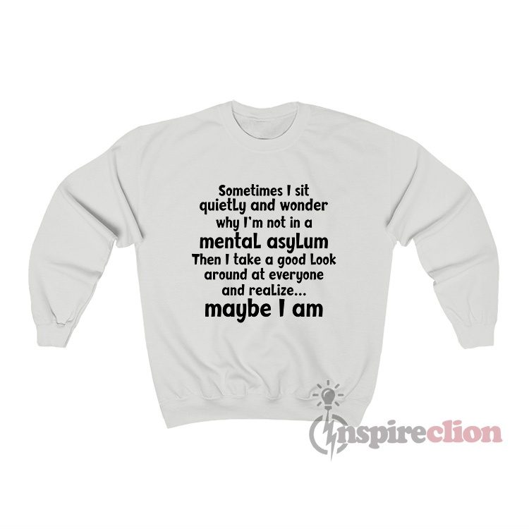 Sometimes I Sit Quietly And Wonder Why I'm Not In A Mental Asylum Sweatshirt