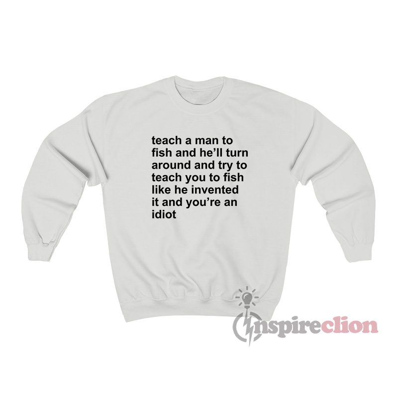 Teach A Man To Fish And He'll Turn Around Sweatshirt