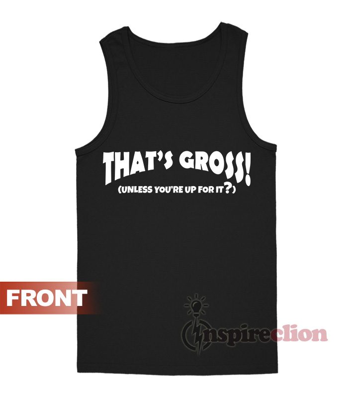 That's Gross Unless You're Up For It Tank Top