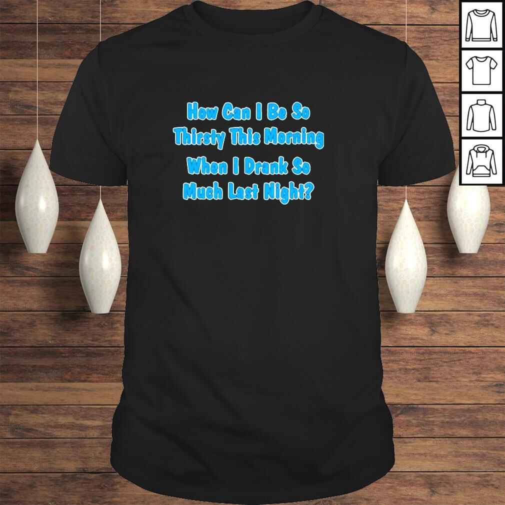 The Great Khalid How Can I Be So Thirsty This Morning When I Drank So Much Last Night Shirt