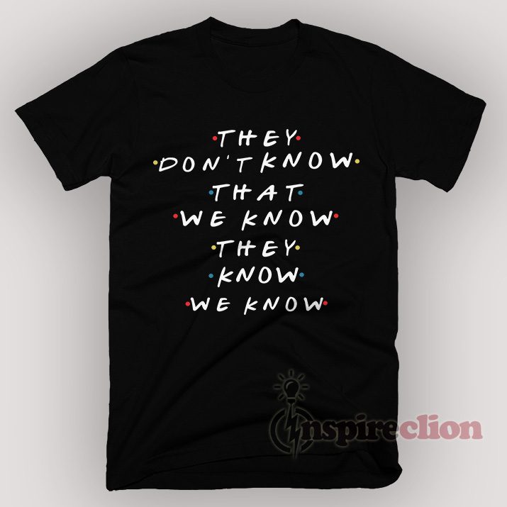 They don't know that we know they know we know Friends TV show T-Shirt Unisex