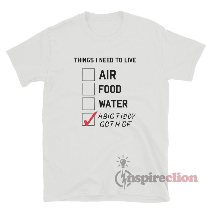 Things I Need To Live A Big Tiddy Goth Gf T-Shirt