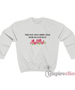 This Was The Only Shirt I Had With No Cum On It Flowers Sweatshirt