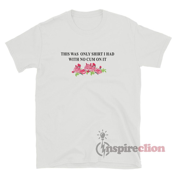 This Was The Only Shirt I Had With No Cum On It Flowers T-Shirt