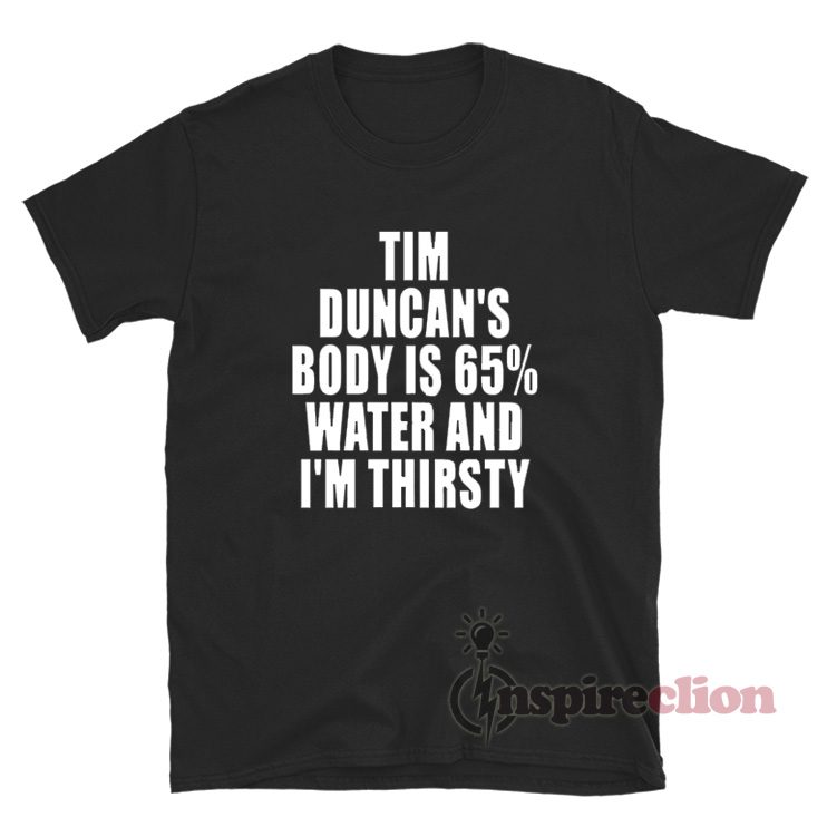 Tim Duncan's Body Is 65% Water And I'm Thirsty T-Shirt