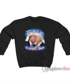 Try That In A Small Town Trump Kissing Biden Sweatshirt