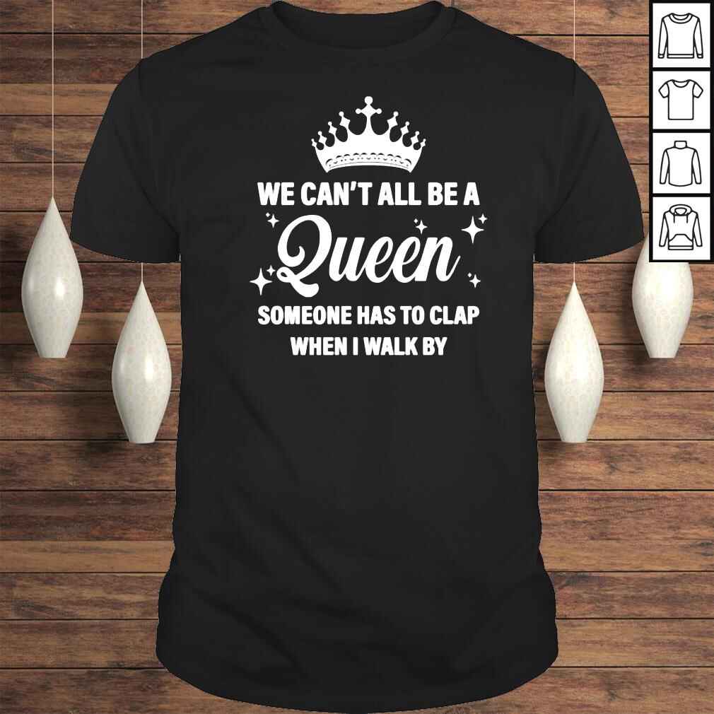 We can’t all be the queen someone has to clap when i walk by shirt
