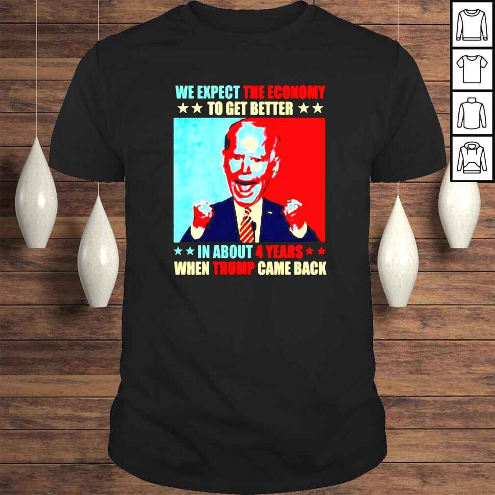 We expect the economy to get better in about 4 years when Trump came back anti Biden Tshirt