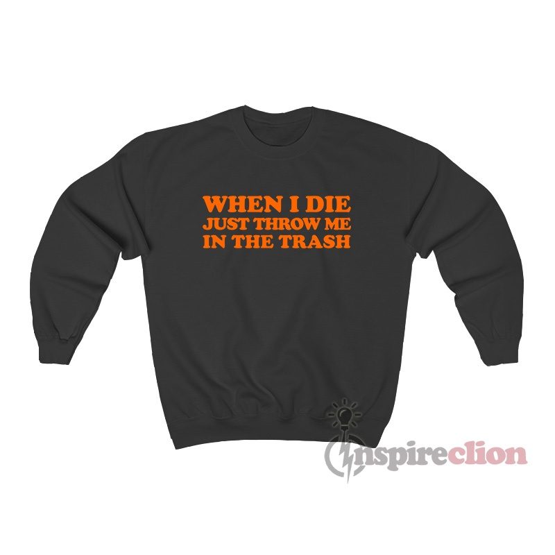When I Die Just Throw Me In The Trash Sweatshirt