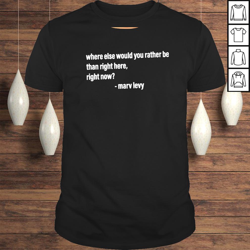 Where else would you rather be than right here right now shirt