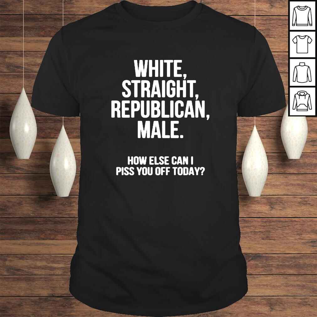 White straight republican male how else can I piss you off today shirt