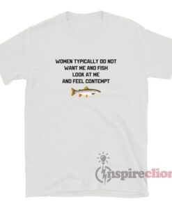 Women Typically Do Not Want Me And Fish Look At Me T-Shirt