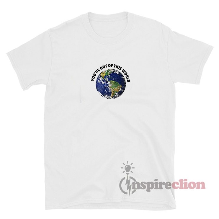 You're Out Of This World T-Shirt For Unisex