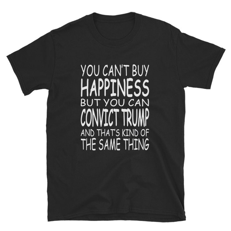 You Can't Buy Happiness But You Can Convict Trump T-Shirt
