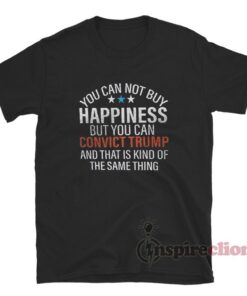You Can Not Buy Happiness But You Can Convict Trump And That Is Kind Of The Same Thing T-Shirt