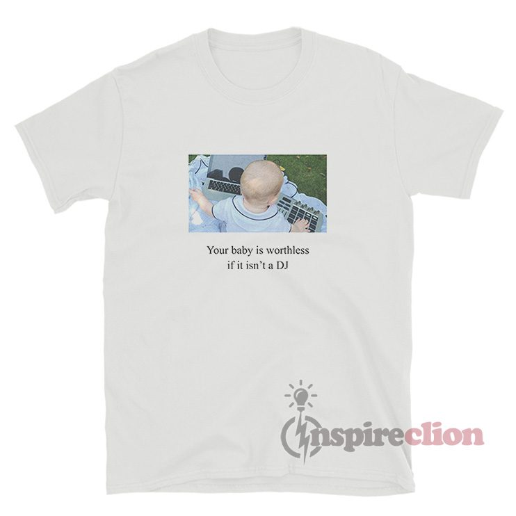 Your Baby Is Worthless If It Isn't A DJ T-Shirt