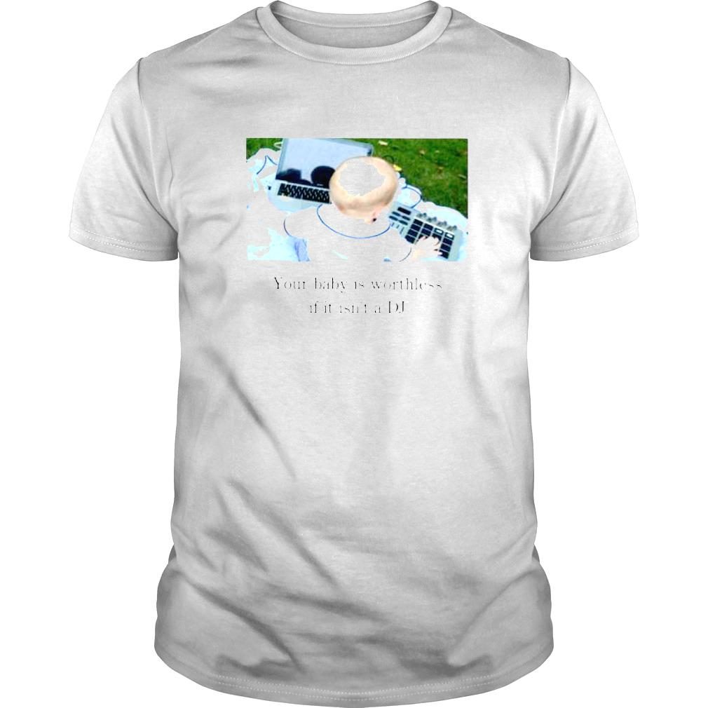Your Baby Is Worthless If It Isnt A Dj shirt