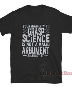 Your Inability To Grasp Science Is Not A Valid Argument Against It T-Shirt