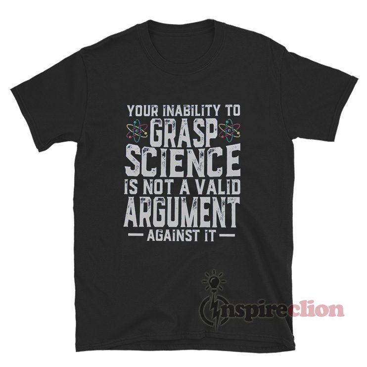 Your Inability To Grasp Science Is Not A Valid Argument Against It T-Shirt