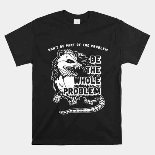 Don't Be Part Of The Problem Be The Whole Problem Shirt