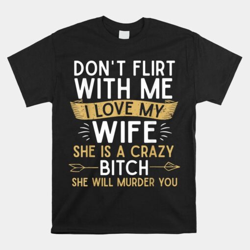 Don't Flirt With Me I Love My Wife She Is Crazy Will Murder Shirt