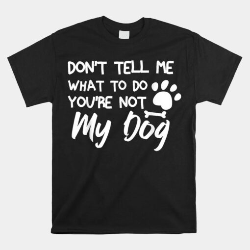 Don't Tell Me What To Do You're Not My Dog Shirt