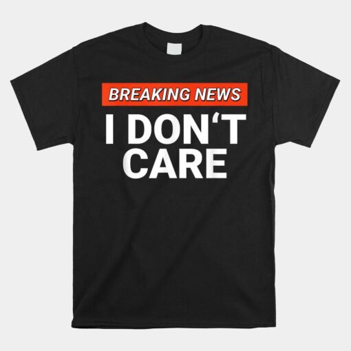 Funny Breaking News I Don't Care Shirt